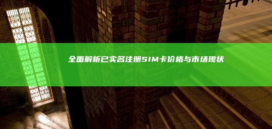 全面解析：已实名注册SIM卡价格与市场现状